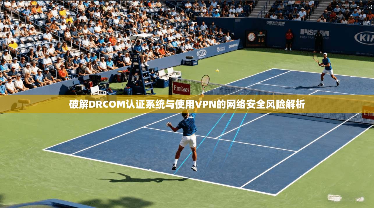 破解DRCOM认证系统与使用VPN的网络安全风险解析 破解DRCOM认证系统与使用VPN的网络安全风险解析