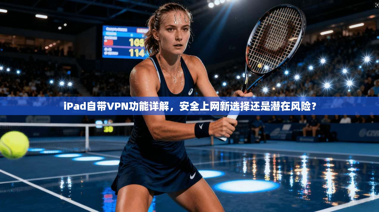iPad自带VPN功能详解,安全上网新选择还是潜在风险? iPad自带VPN功能详解,安全上网新选择还是潜在风险?