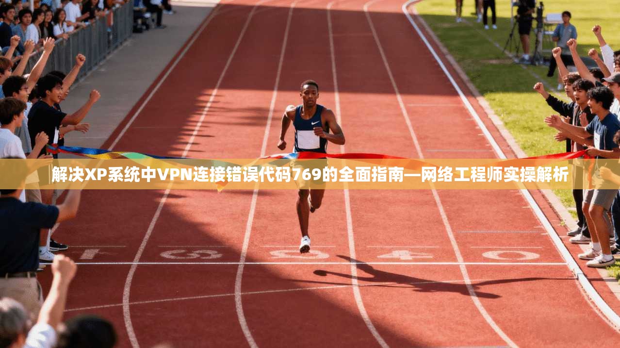 解决XP系统中VPN连接错误代码769的全面指南—网络工程师实操解析