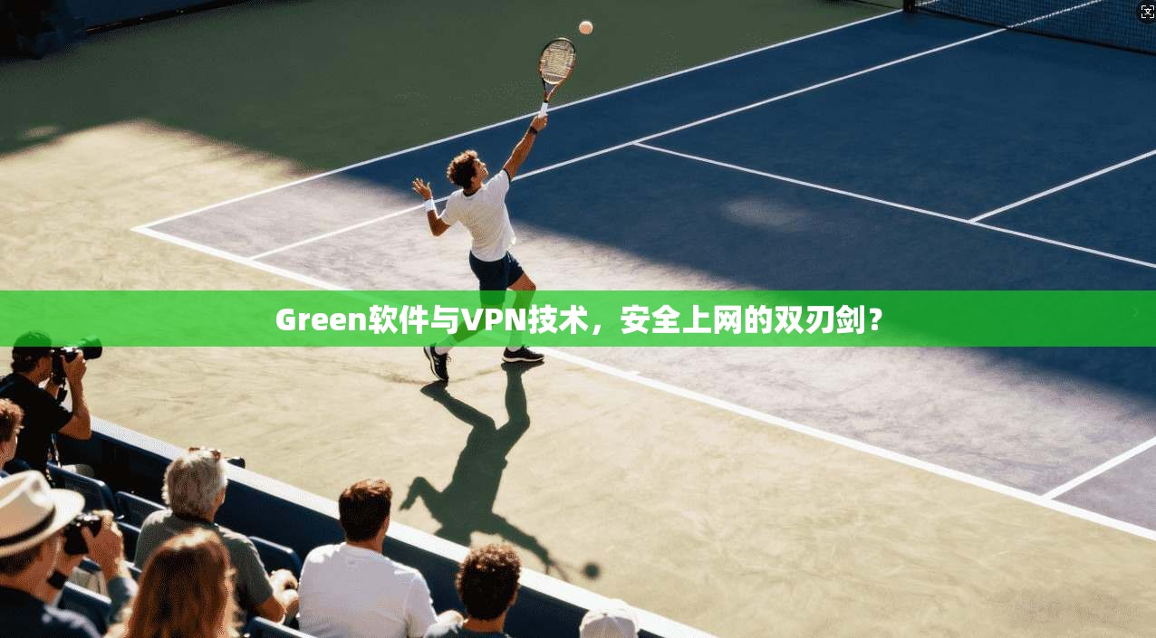 Green软件与VPN技术，安全上网的双刃剑？