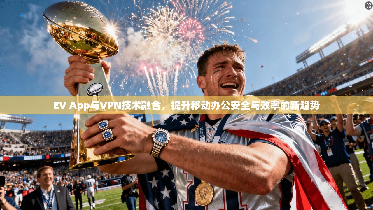 EV App与VPN技术融合，提升移动办公安全与效率的新趋势