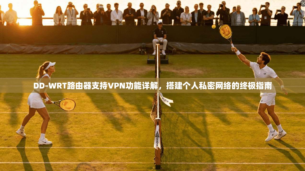 DD-WRT路由器支持VPN功能详解,搭建个人私密网络的终极指南 DD-WRT路由器支持VPN功能详解,搭建个人私密网络的终极指南