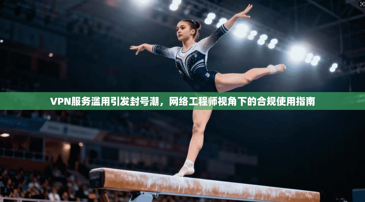 VPN服务滥用引发封号潮,网络工程师视角下的合规使用指南 VPN服务滥用引发封号潮,网络工程师视角下的合规使用指南