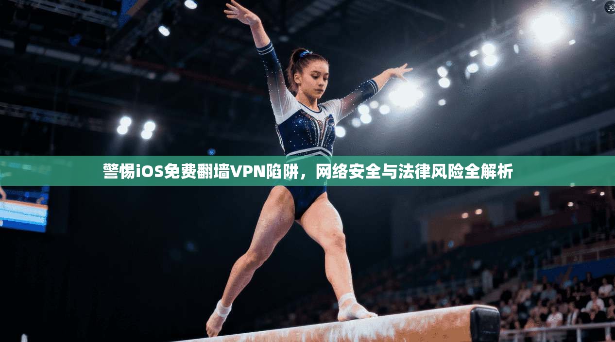 警惕iOS免费翻墙VPN陷阱，网络安全与法律风险全解析