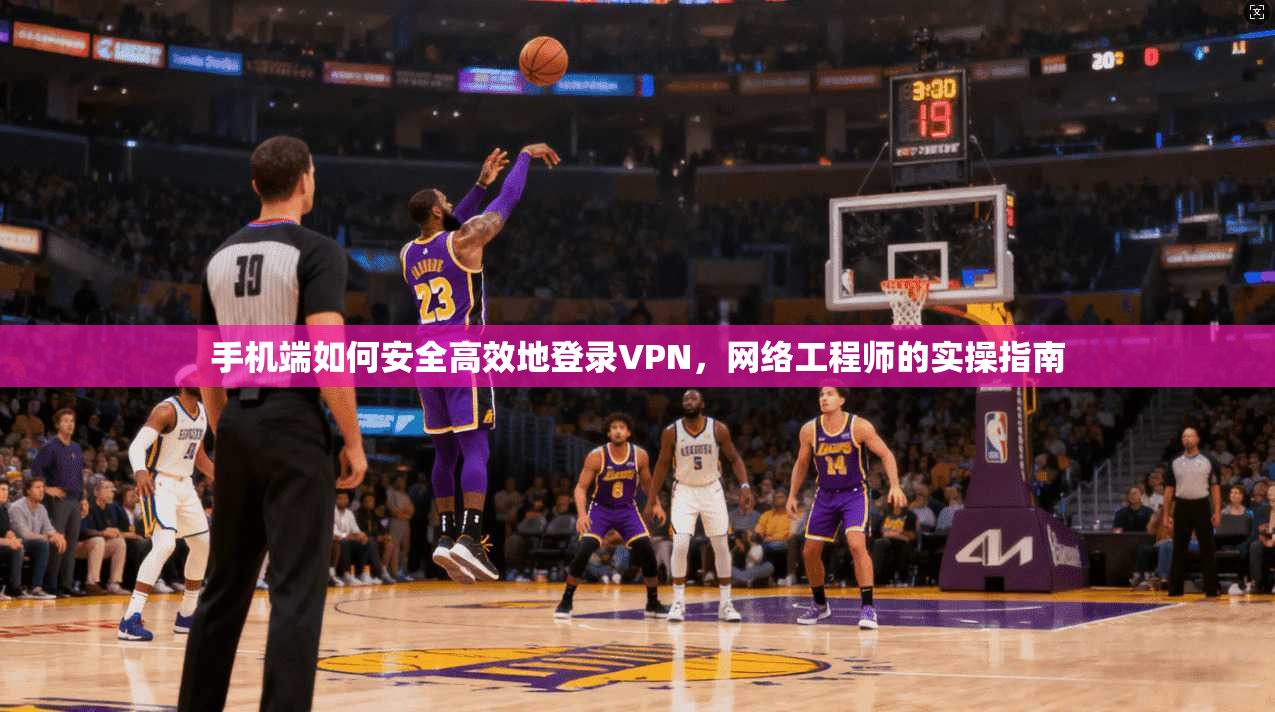 手机端如何安全高效地登录VPN,网络工程师的实操指南 手机端如何安全高效地登录VPN,网络工程师的实操指南
