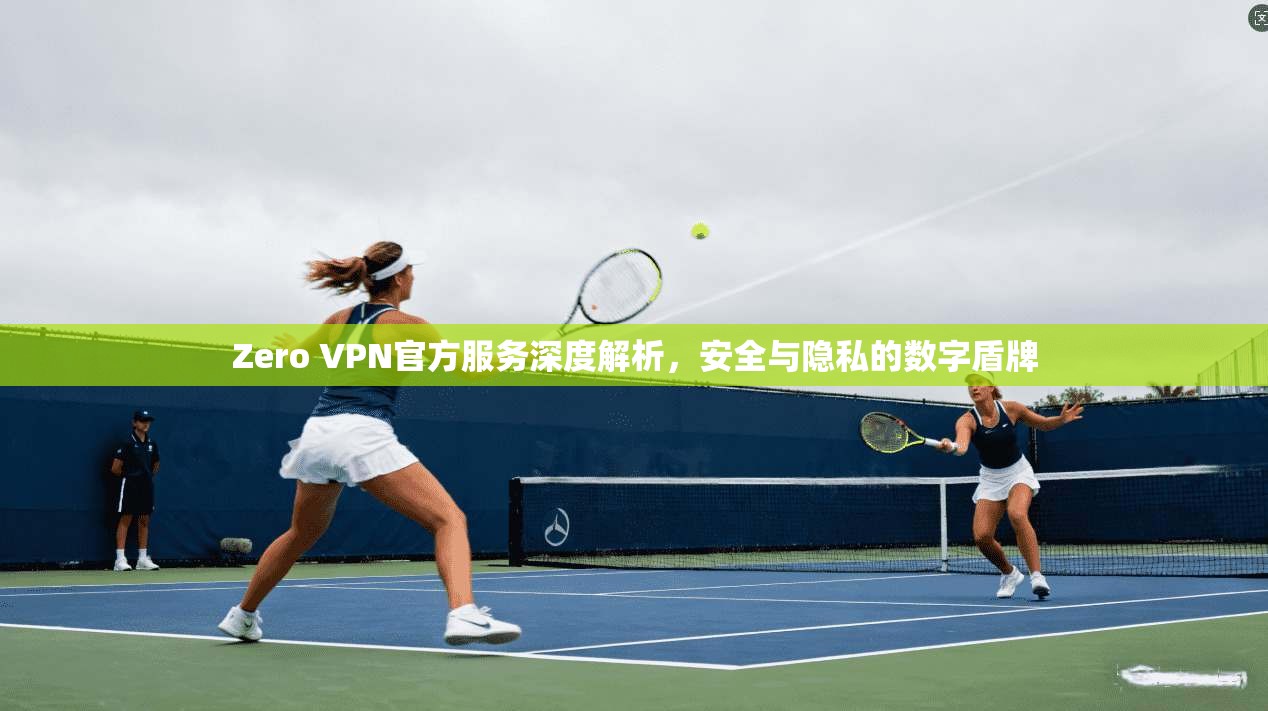Zero VPN官方服务深度解析,安全与隐私的数字盾牌 Zero VPN官方服务深度解析,安全与隐私的数字盾牌