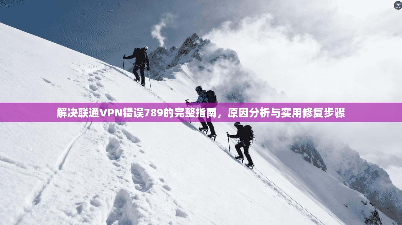 解决联通VPN错误789的完整指南,原因分析与实用修复步骤 解决联通VPN错误789的完整指南,原因分析与实用修复步骤