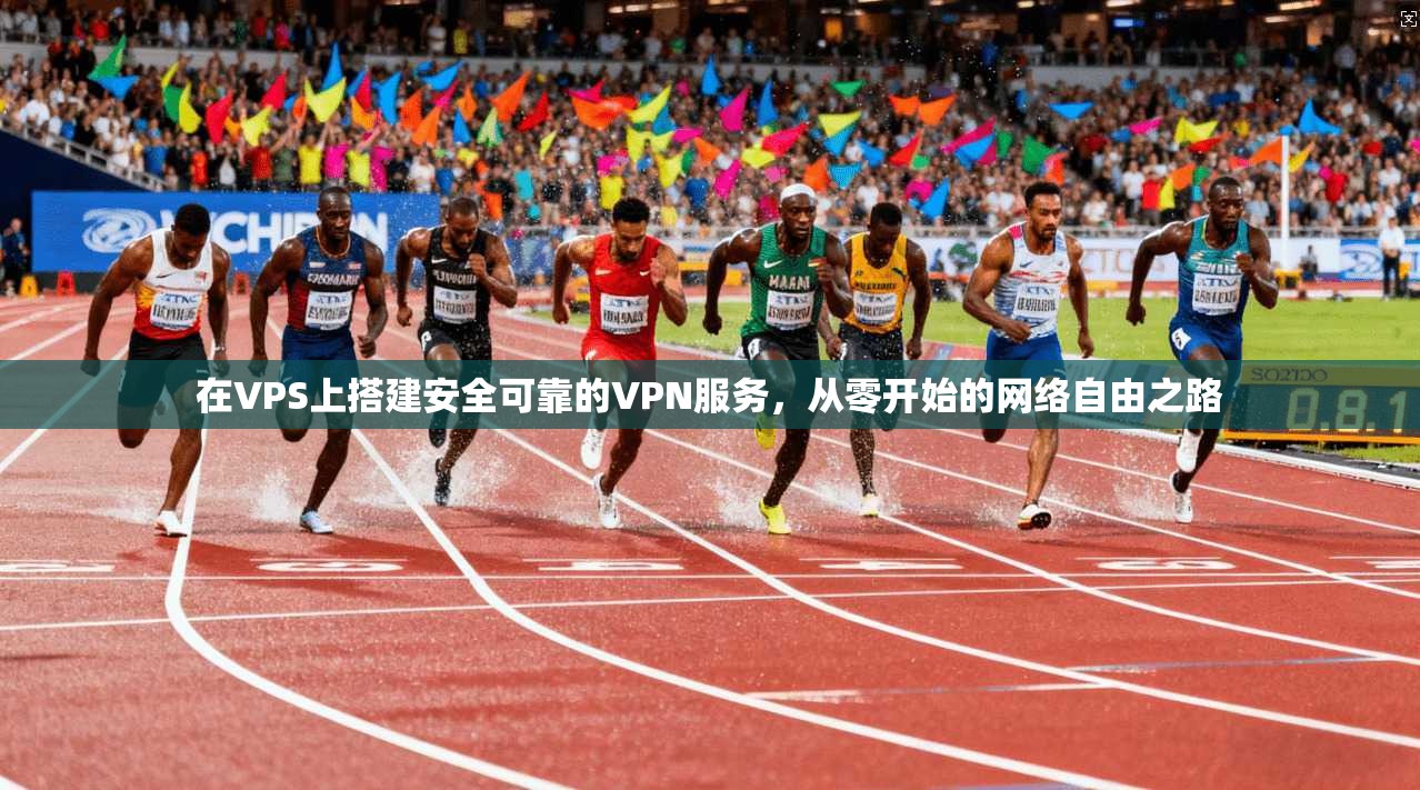 在VPS上搭建安全可靠的VPN服务，从零开始的网络自由之路