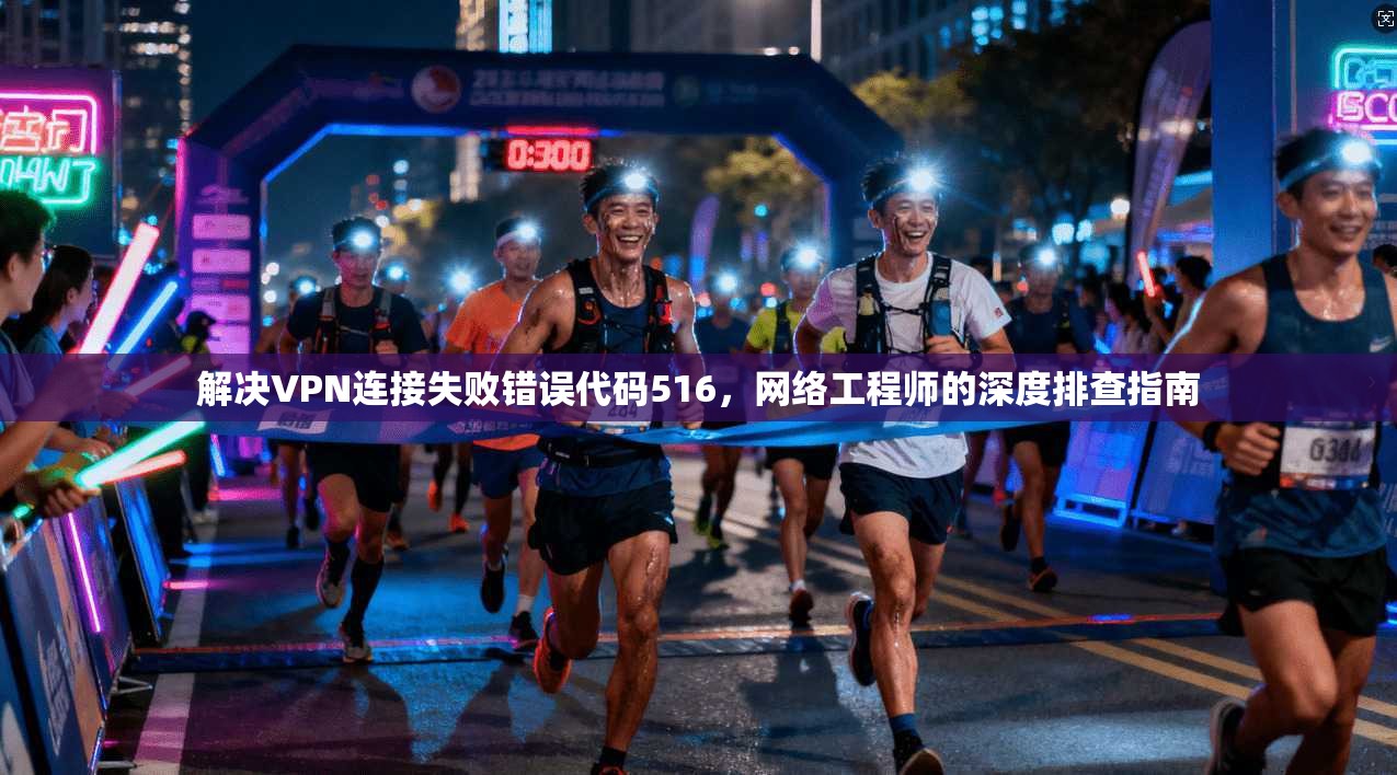 解决VPN连接失败错误代码516,网络工程师的深度排查指南 解决VPN连接失败错误代码516,网络工程师的深度排查指南