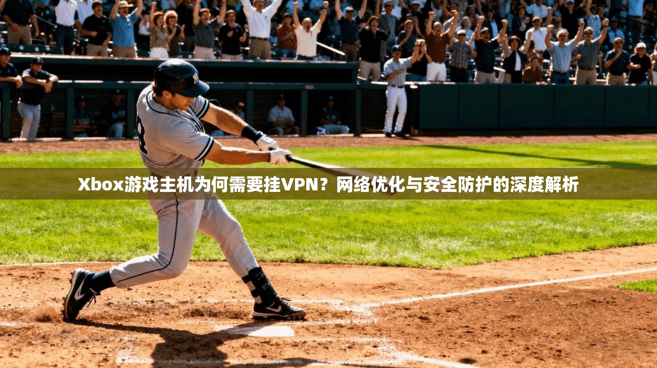 Xbox游戏主机为何需要挂VPN?网络优化与安全防护的深度解析 Xbox游戏主机为何需要挂VPN?网络优化与安全防护的深度解析