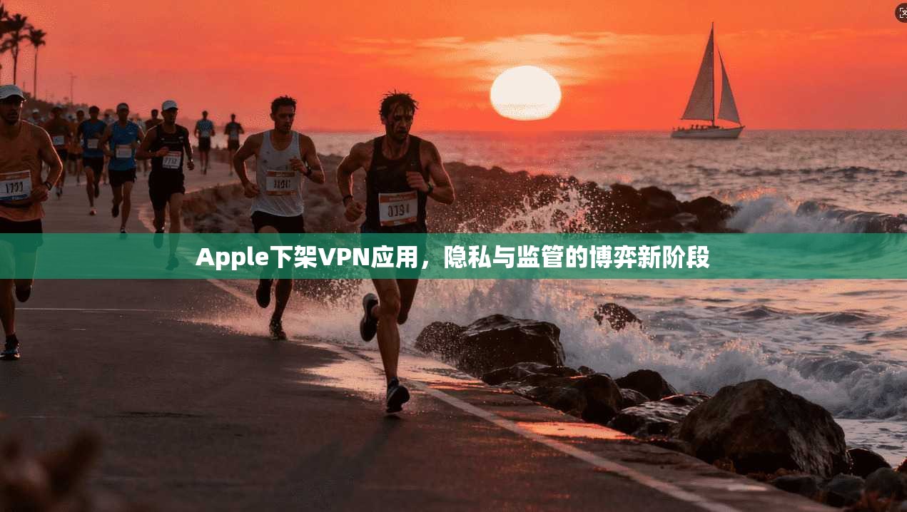 Apple下架VPN应用,隐私与监管的博弈新阶段 Apple下架VPN应用,隐私与监管的博弈新阶段