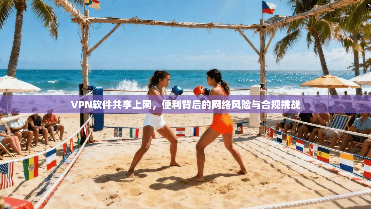 VPN软件共享上网,便利背后的网络风险与合规挑战 VPN软件共享上网,便利背后的网络风险与合规挑战