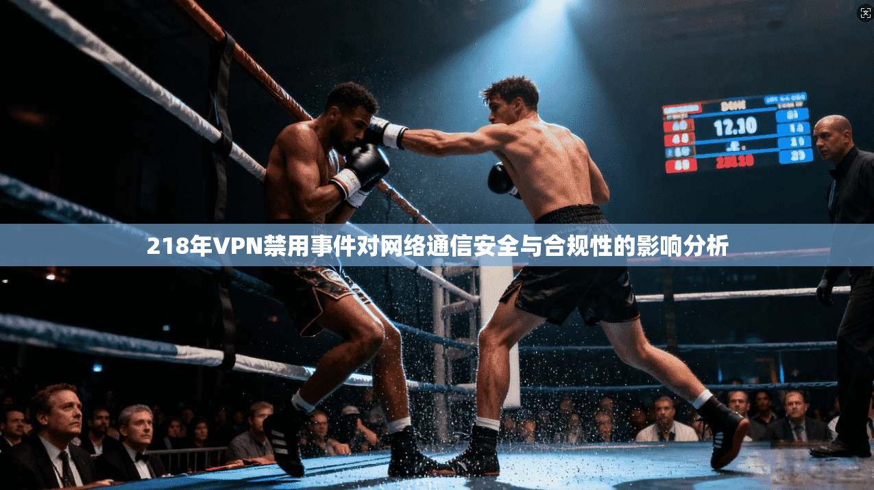 218年VPN禁用事件对网络通信安全与合规性的影响分析 218年VPN禁用事件对网络通信安全与合规性的影响分析