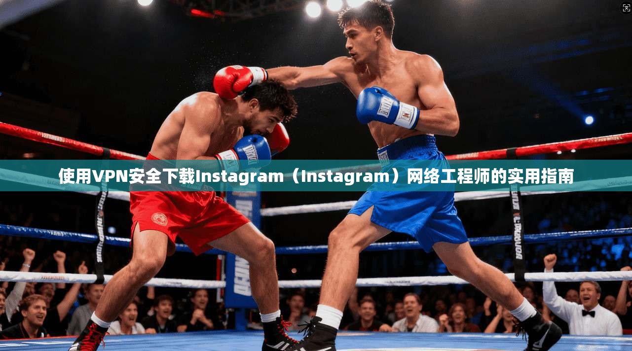 使用VPN安全下载Instagram(Instagram)网络工程师的实用指南 使用VPN安全下载Instagram(Instagram)网络工程师的实用指南