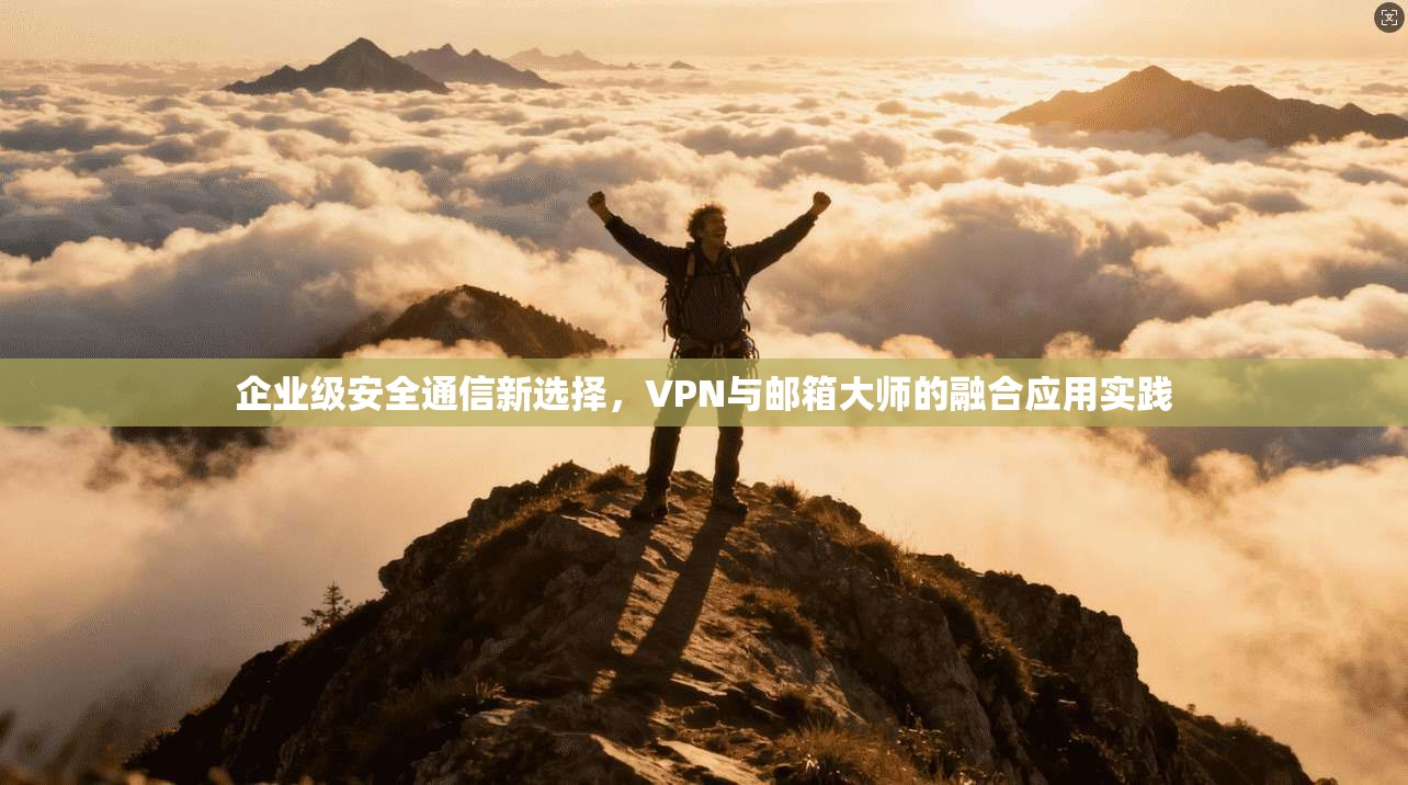 企业级安全通信新选择,VPN与邮箱大师的融合应用实践 企业级安全通信新选择,VPN与邮箱大师的融合应用实践