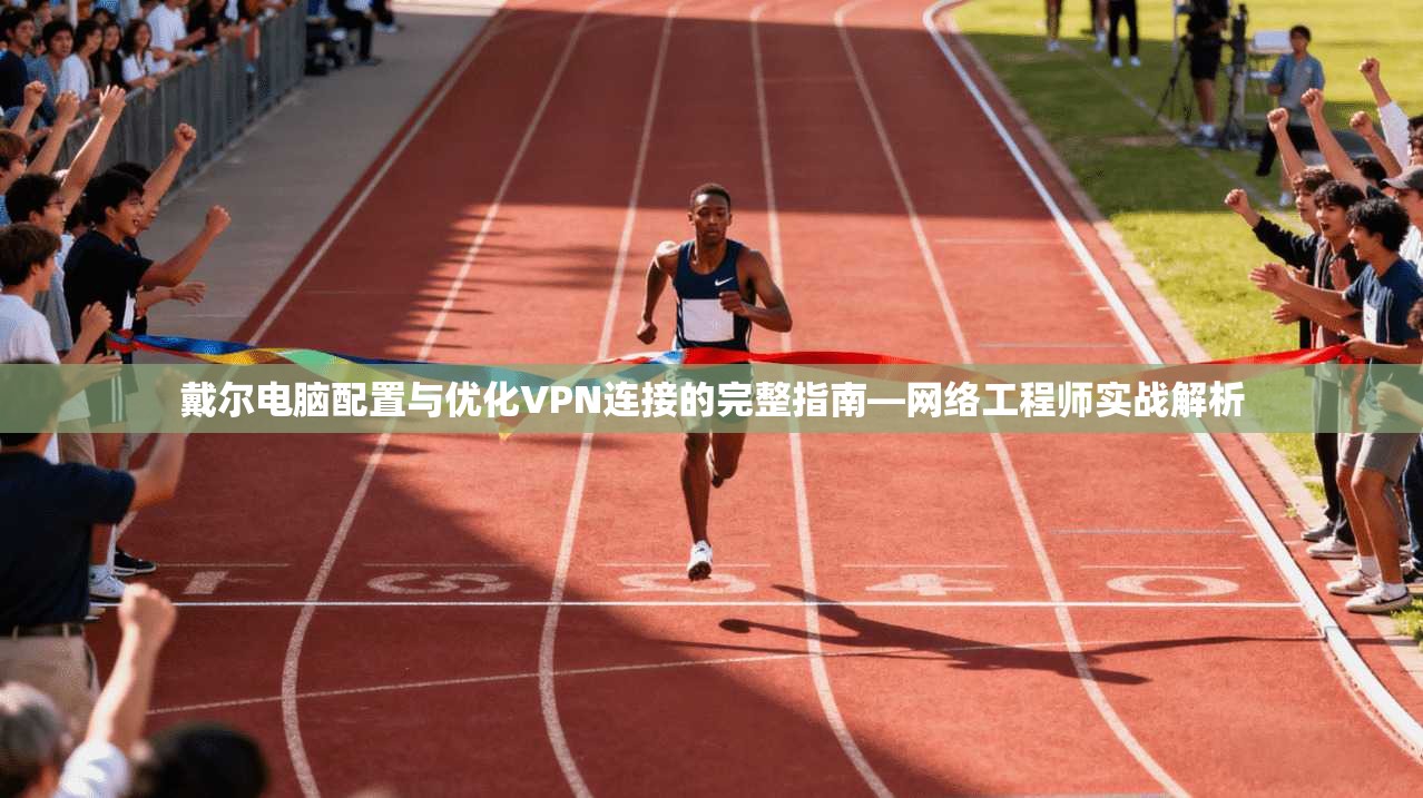 戴尔电脑配置与优化VPN连接的完整指南—网络工程师实战解析 戴尔电脑配置与优化VPN连接的完整指南—网络工程师实战解析