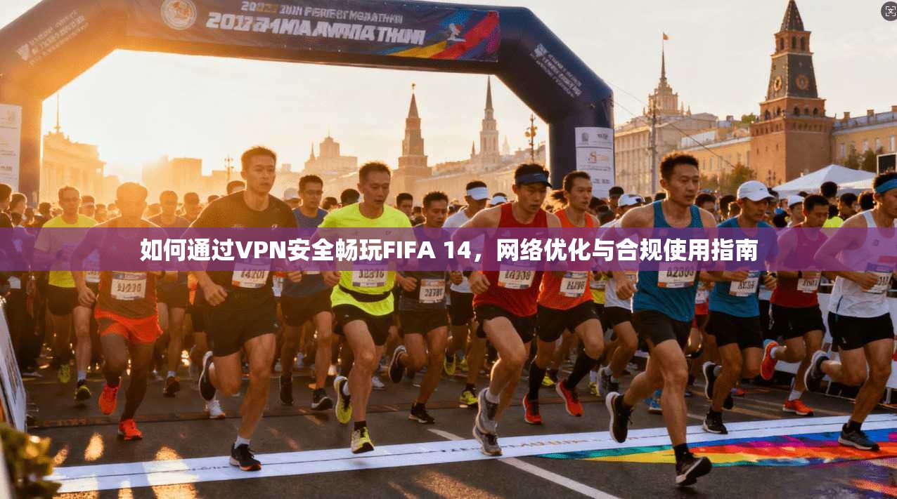 如何通过VPN安全畅玩FIFA 14,网络优化与合规使用指南 如何通过VPN安全畅玩FIFA 14,网络优化与合规使用指南