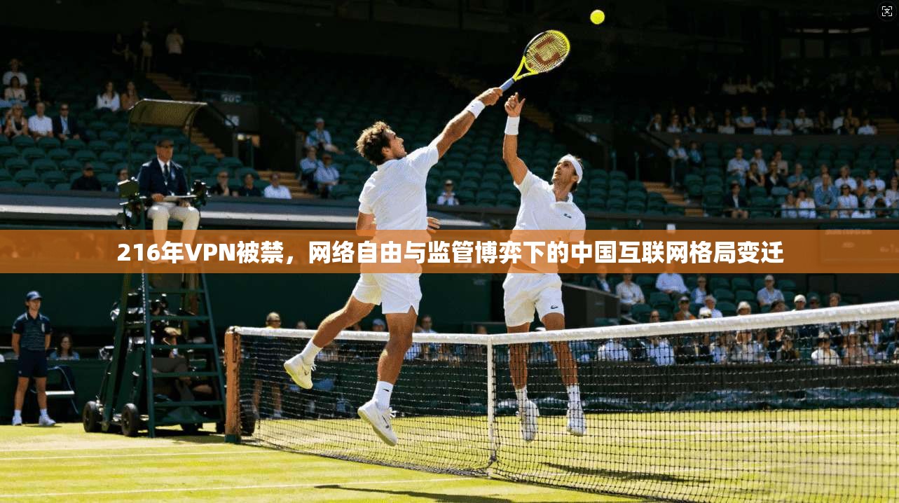 216年VPN被禁,网络自由与监管博弈下的中国互联网格局变迁 216年VPN被禁,网络自由与监管博弈下的中国互联网格局变迁