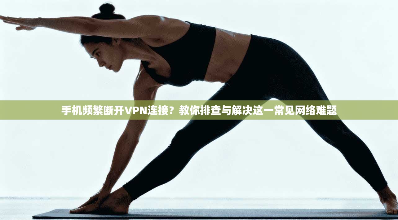 手机频繁断开VPN连接?教你排查与解决这一常见网络难题 手机频繁断开VPN连接?教你排查与解决这一常见网络难题