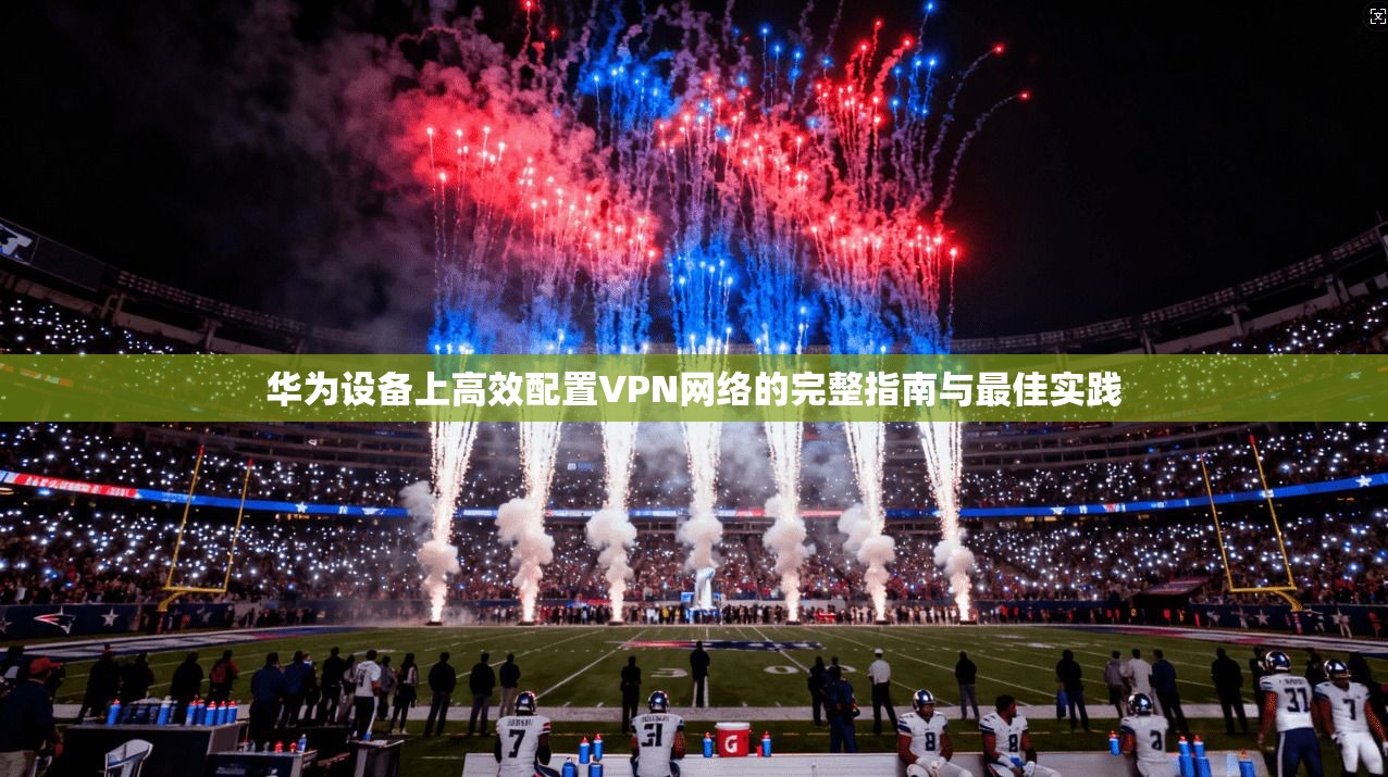 华为设备上高效配置VPN网络的完整指南与最佳实践 华为设备上高效配置VPN网络的完整指南与最佳实践