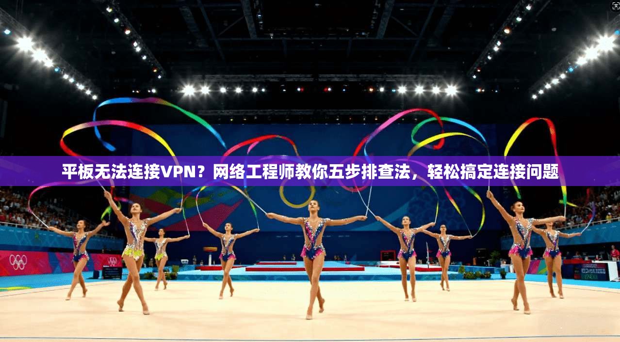 平板无法连接VPN?网络工程师教你五步排查法,轻松搞定连接问题 平板无法连接VPN?网络工程师教你五步排查法,轻松搞定连接问题