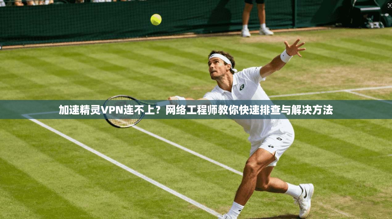 加速精灵VPN连不上？网络工程师教你快速排查与解决方法
