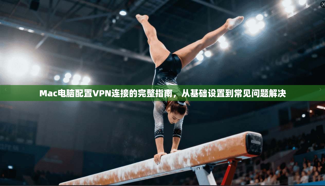 Mac电脑配置VPN连接的完整指南，从基础设置到常见问题解决