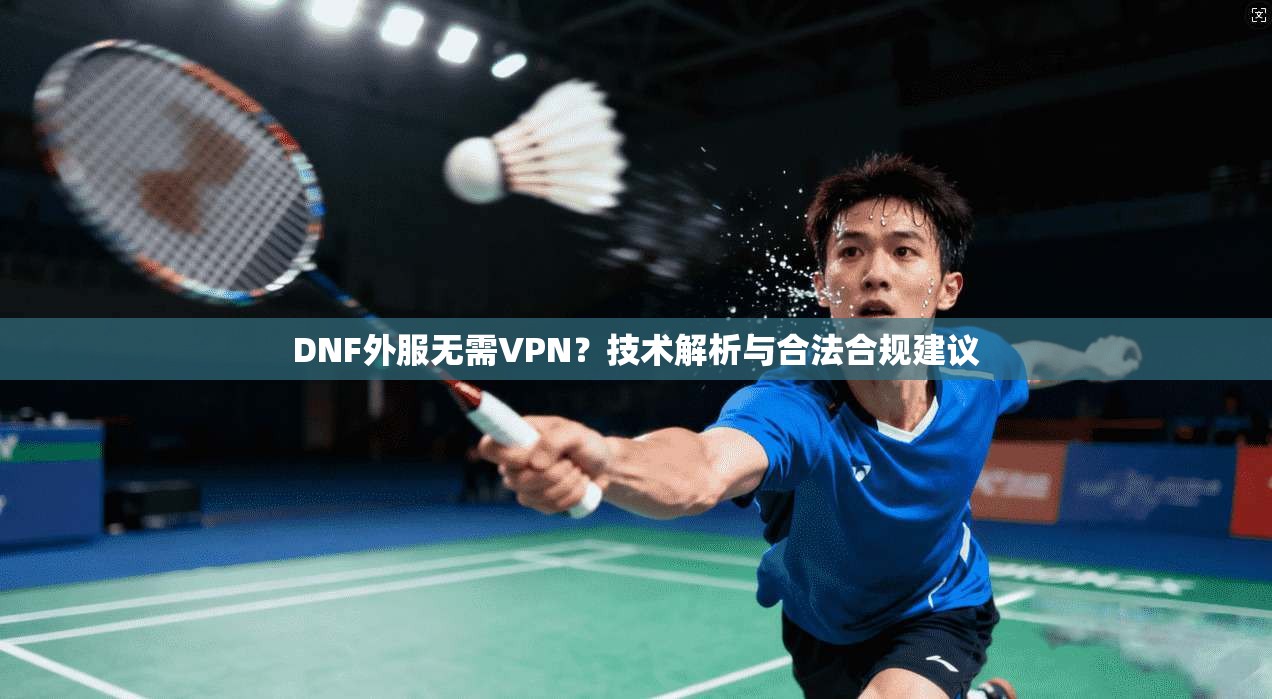DNF外服无需VPN?技术解析与合法合规建议 DNF外服无需VPN?技术解析与合法合规建议