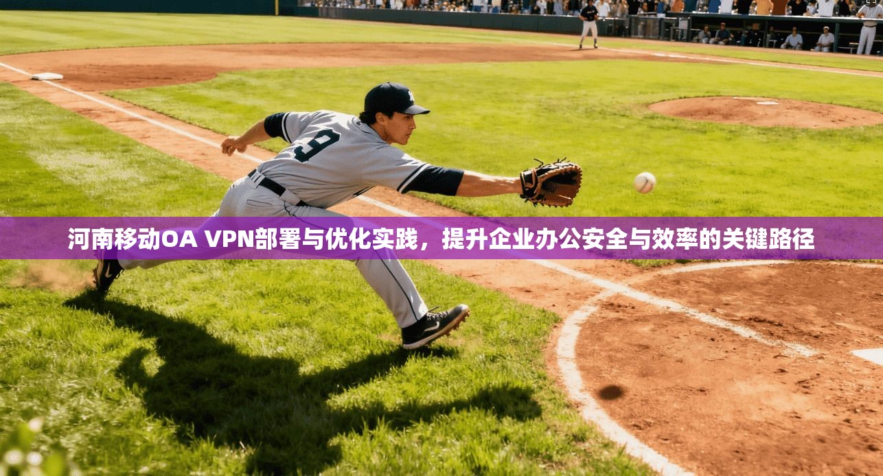 河南移动OA VPN部署与优化实践，提升企业办公安全与效率的关键路径