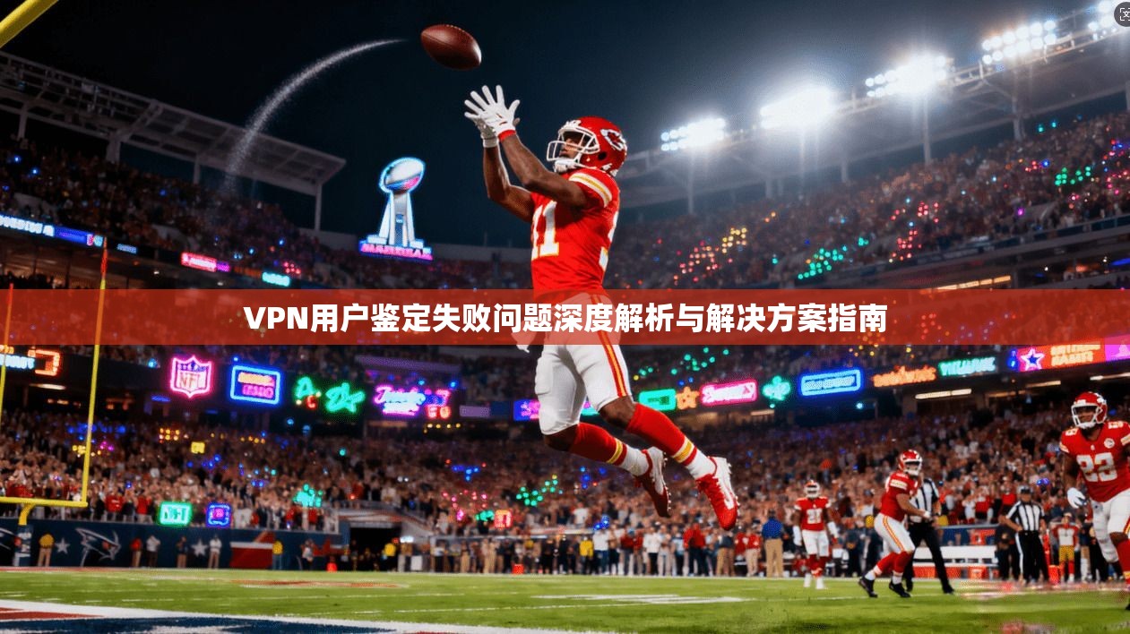 VPN用户鉴定失败问题深度解析与解决方案指南 VPN用户鉴定失败问题深度解析与解决方案指南