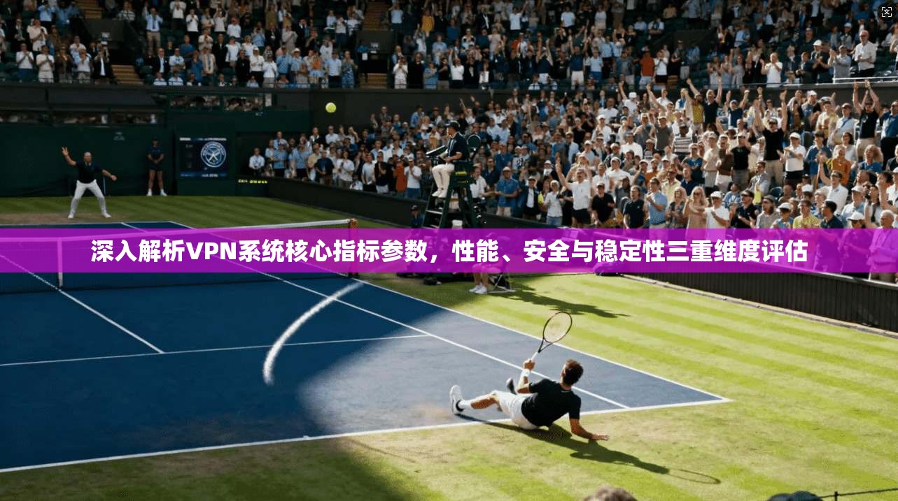 深入解析VPN系统核心指标参数，性能、安全与稳定性三重维度评估