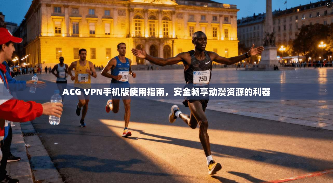 ACG VPN手机版使用指南,安全畅享动漫资源的利器 ACG VPN手机版使用指南,安全畅享动漫资源的利器