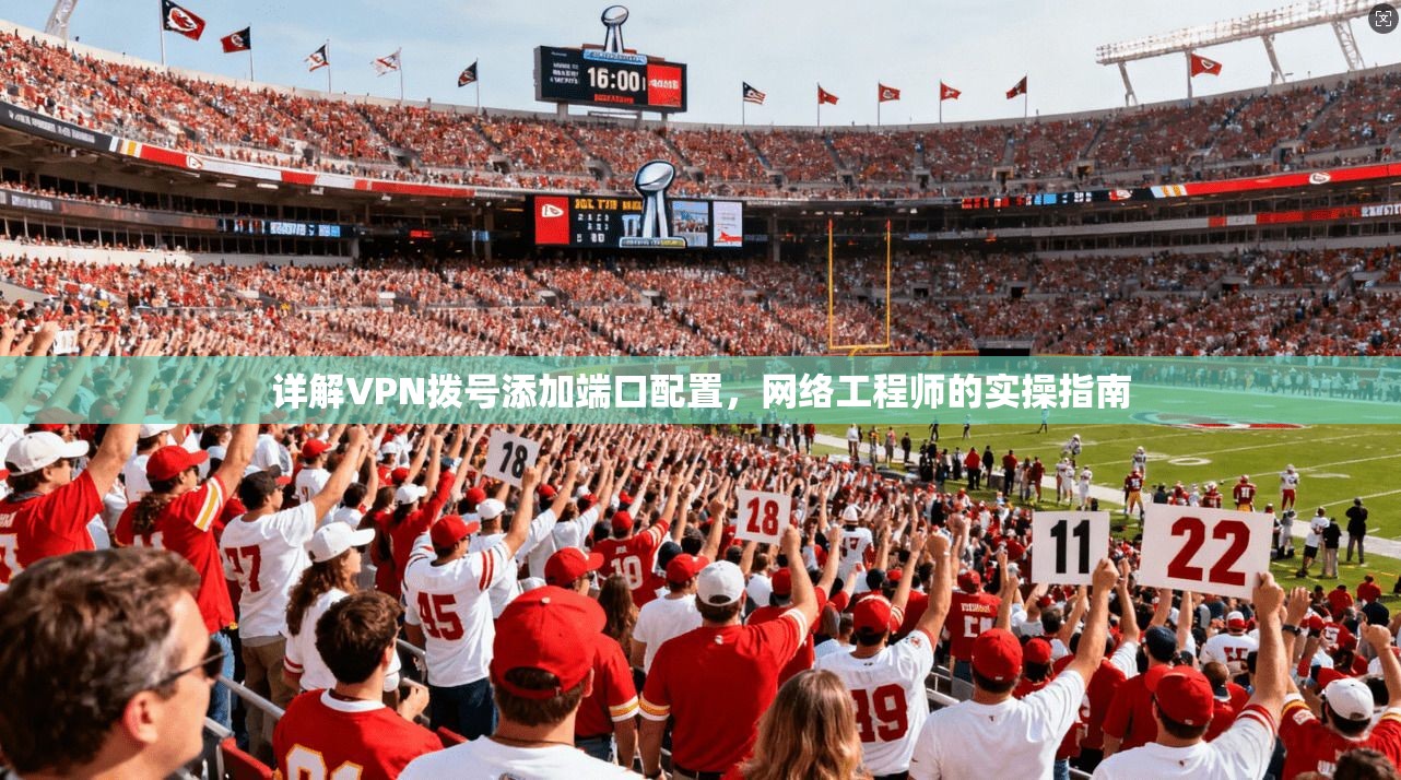 详解VPN拨号添加端口配置,网络工程师的实操指南 详解VPN拨号添加端口配置,网络工程师的实操指南