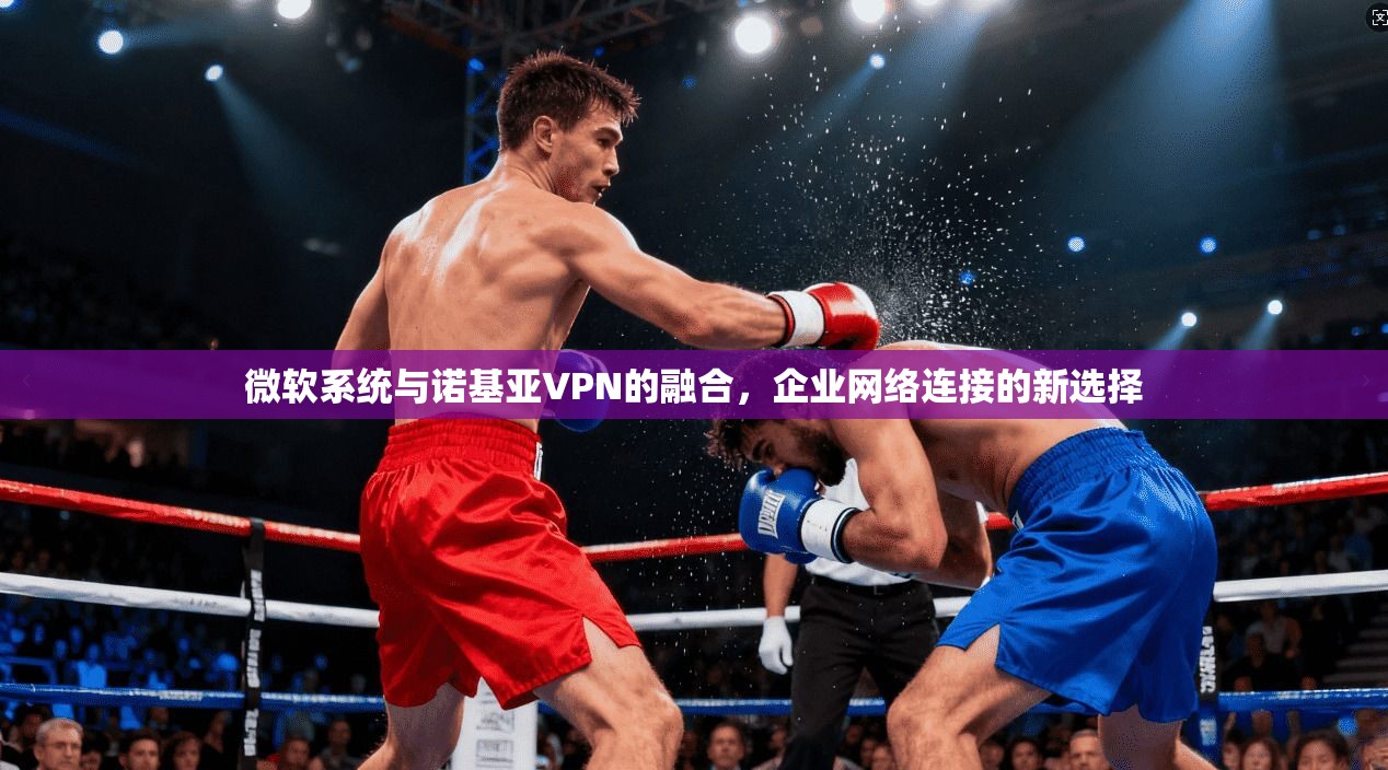 微软系统与诺基亚VPN的融合,企业网络连接的新选择 微软系统与诺基亚VPN的融合,企业网络连接的新选择