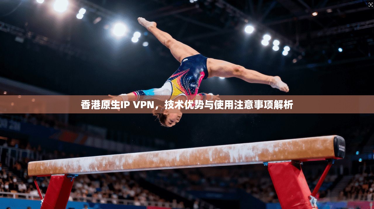 香港原生IP VPN,技术优势与使用注意事项解析 香港原生IP VPN,技术优势与使用注意事项解析