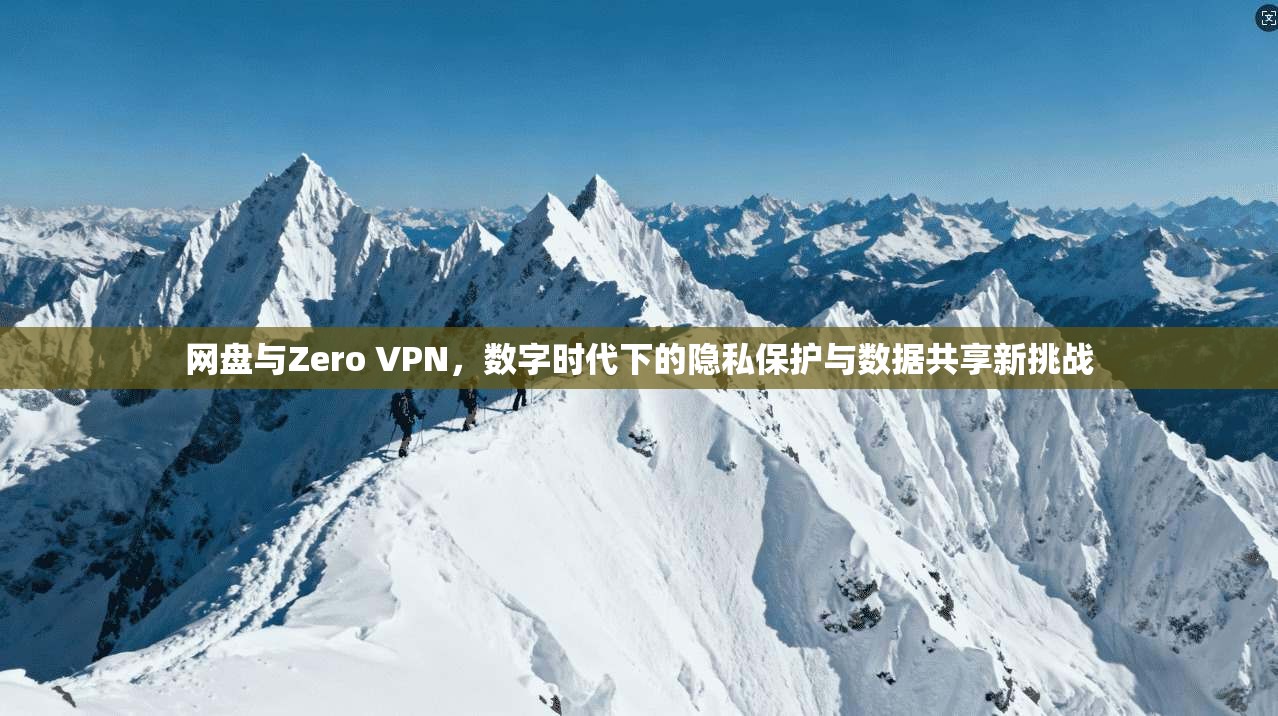 网盘与Zero VPN,数字时代下的隐私保护与数据共享新挑战 网盘与Zero VPN,数字时代下的隐私保护与数据共享新挑战