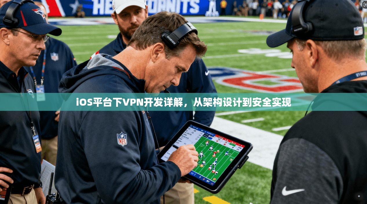iOS平台下VPN开发详解，从架构设计到安全实现