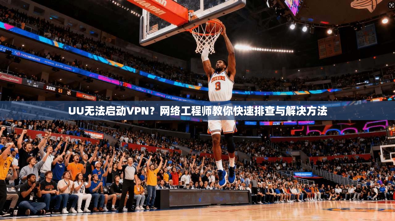 UU无法启动VPN？网络工程师教你快速排查与解决方法