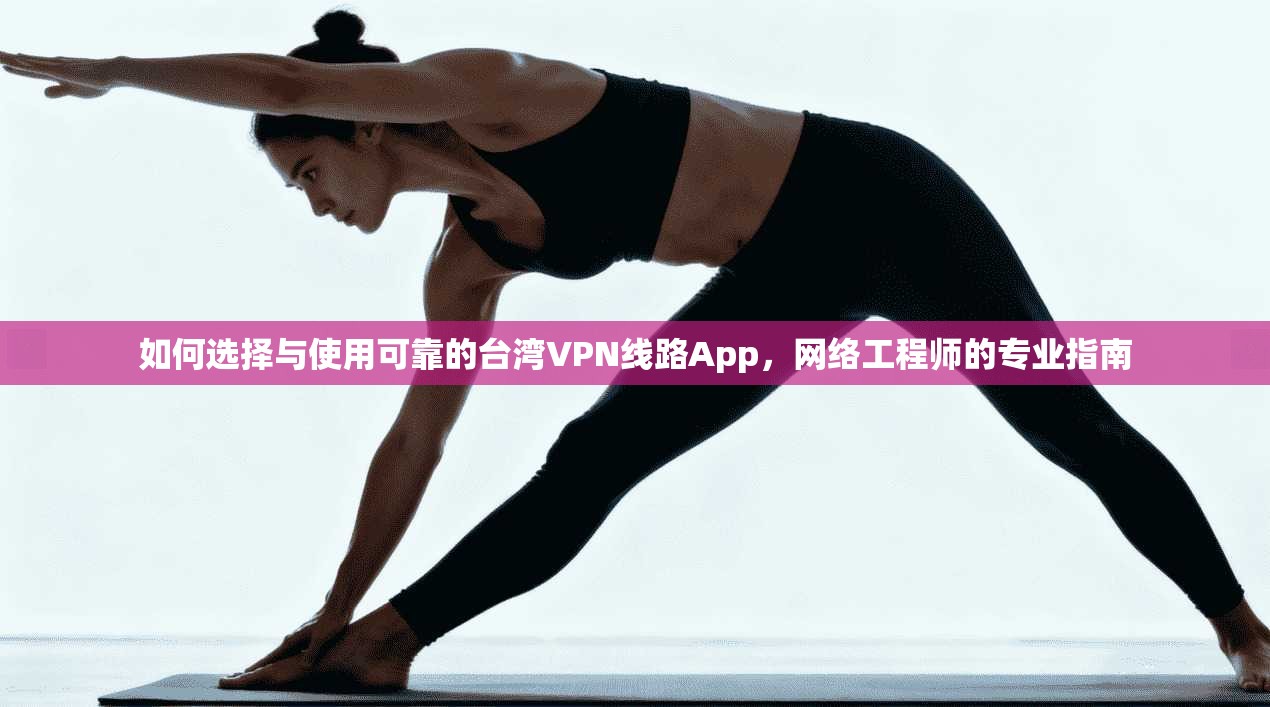 如何选择与使用可靠的台湾VPN线路App，网络工程师的专业指南