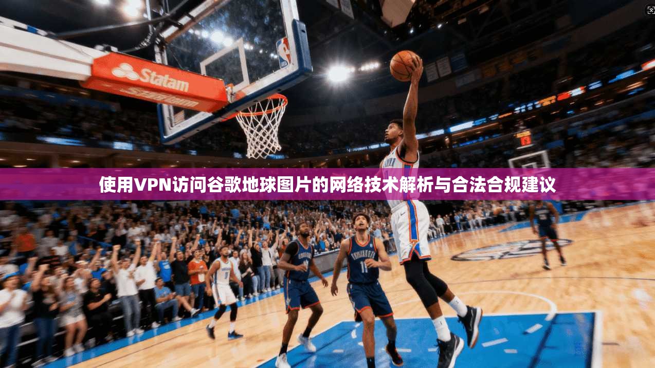 使用VPN访问谷歌地球图片的网络技术解析与合法合规建议 使用VPN访问谷歌地球图片的网络技术解析与合法合规建议