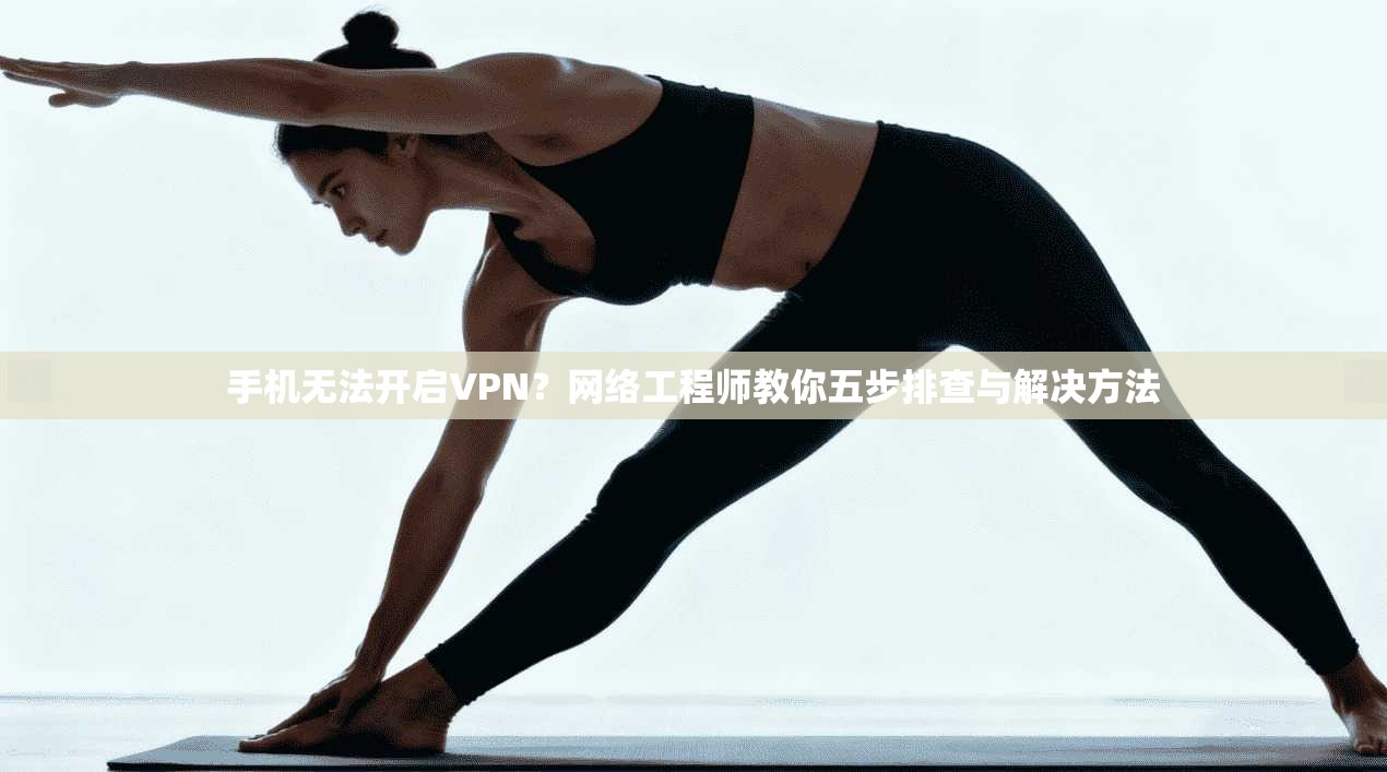 手机无法开启VPN？网络工程师教你五步排查与解决方法