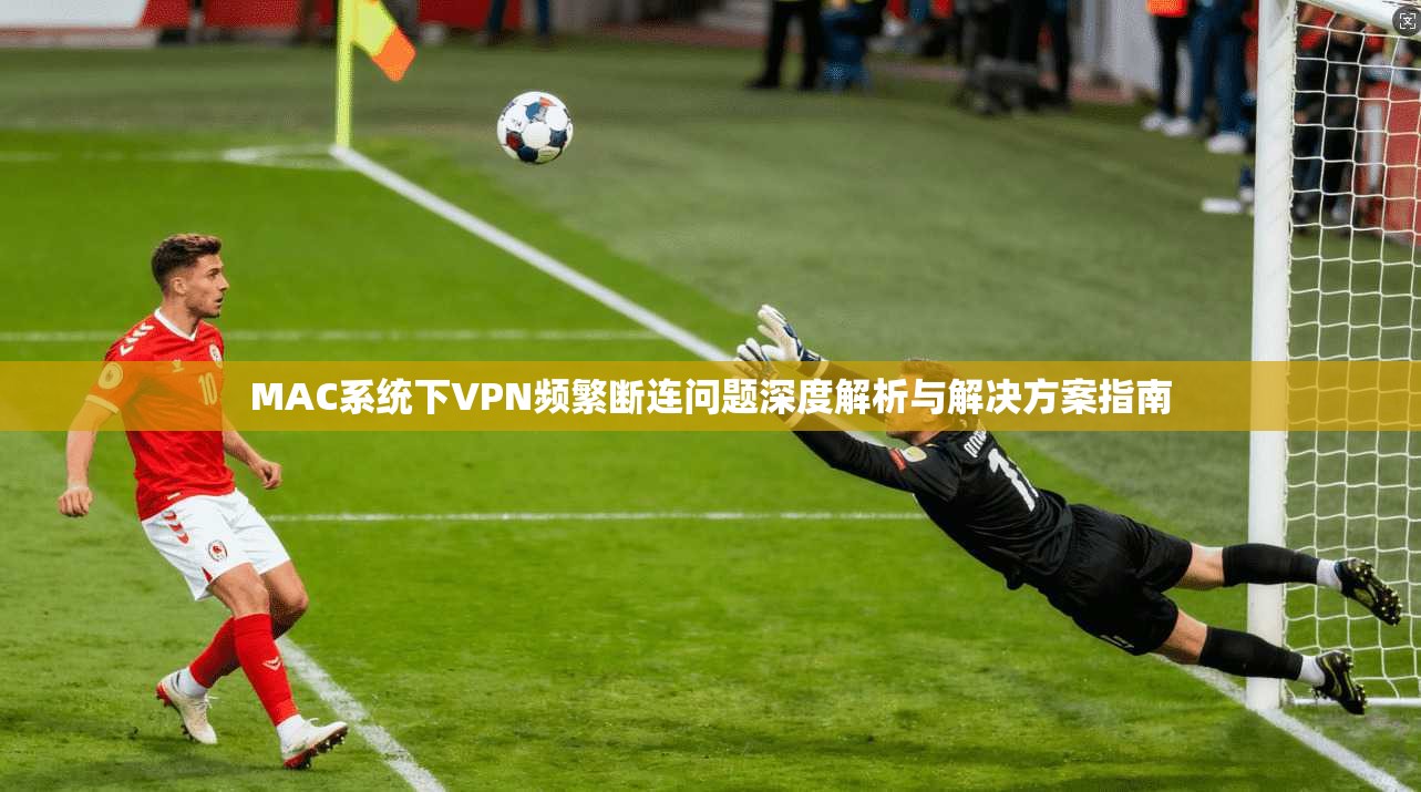 MAC系统下VPN频繁断连问题深度解析与解决方案指南