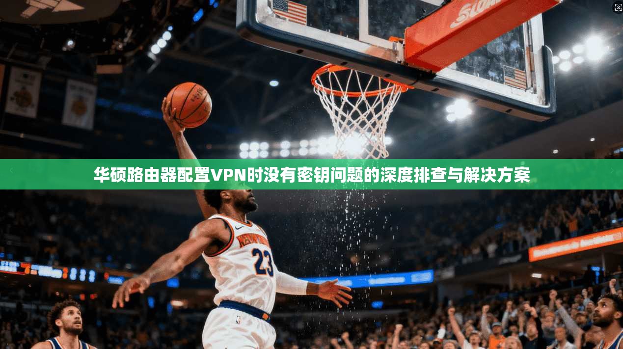 华硕路由器配置VPN时没有密钥问题的深度排查与解决方案