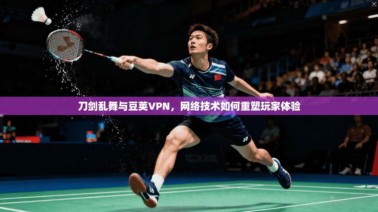 刀剑乱舞与豆荚VPN，网络技术如何重塑玩家体验