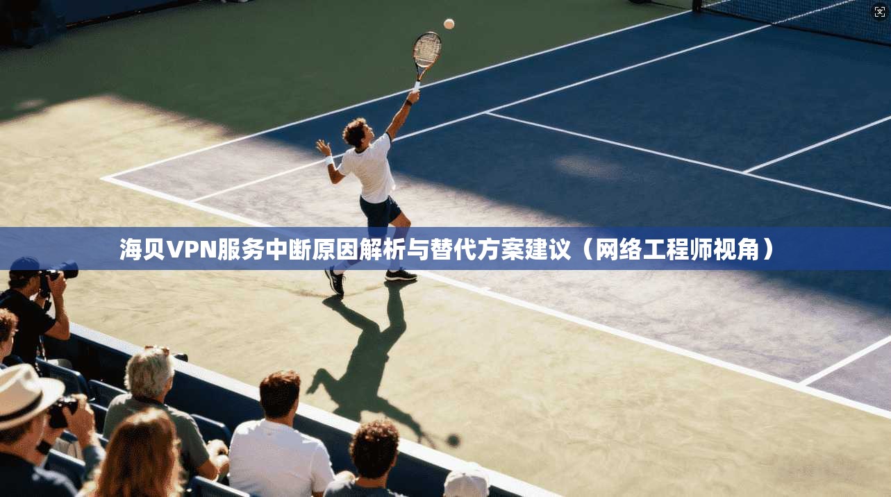 海贝VPN服务中断原因解析与替代方案建议（网络工程师视角）