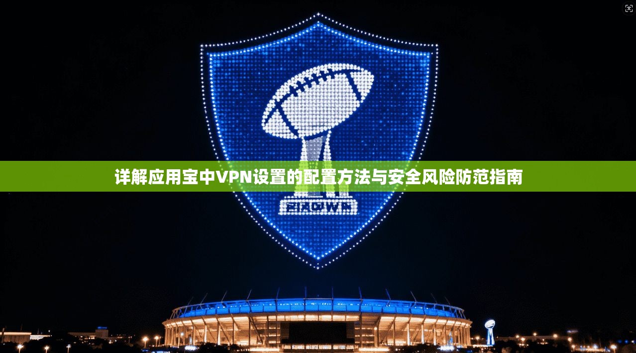 详解应用宝中VPN设置的配置方法与安全风险防范指南 详解应用宝中VPN设置的配置方法与安全风险防范指南