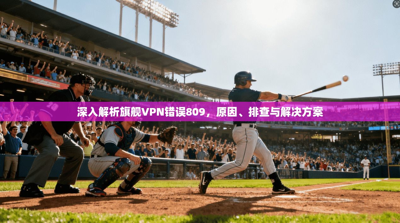 深入解析旗舰VPN错误809，原因、排查与解决方案