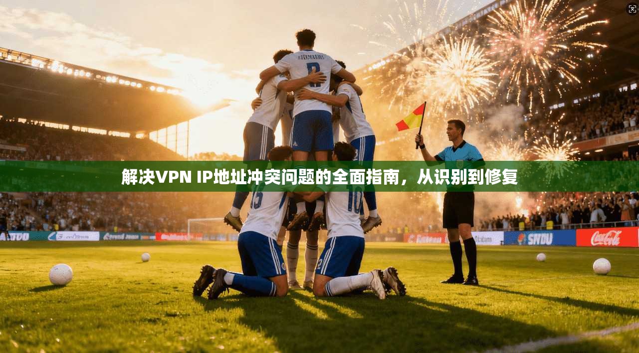 解决VPN IP地址冲突问题的全面指南，从识别到修复