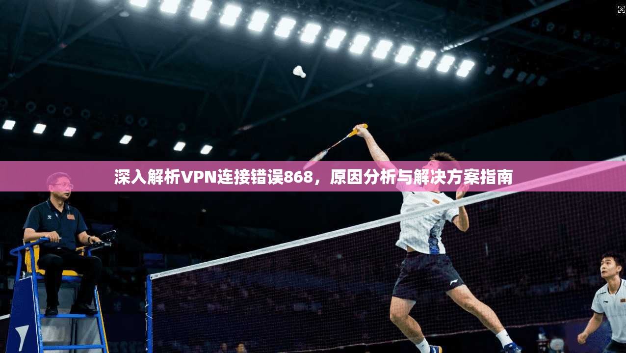 深入解析VPN连接错误868，原因分析与解决方案指南