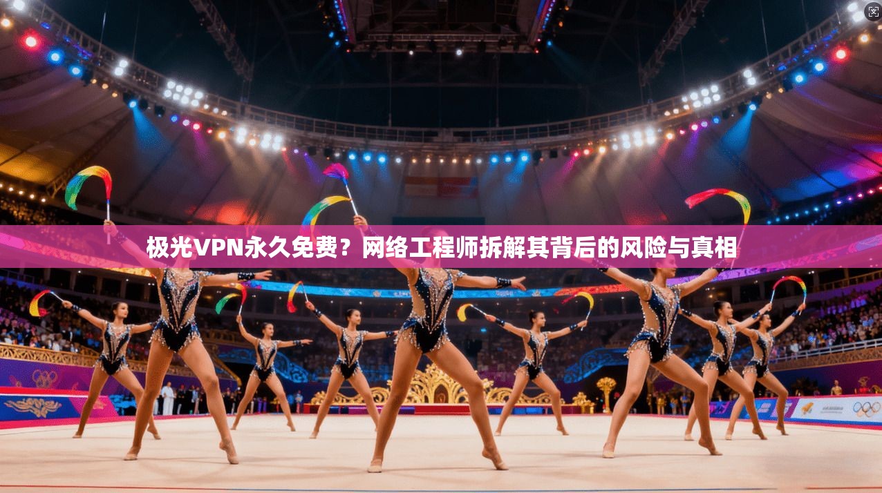 极光VPN永久免费?网络工程师拆解其背后的风险与真相 极光VPN永久免费?网络工程师拆解其背后的风险与真相